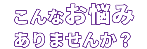 こんなお悩みはありませんか？