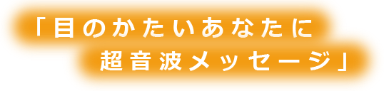 目のかたいあなたに超音波メッセージ