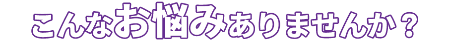 こんなお悩みはありませんか？